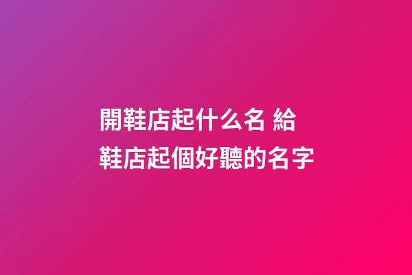 開鞋店起什么名 給鞋店起個好聽的名字